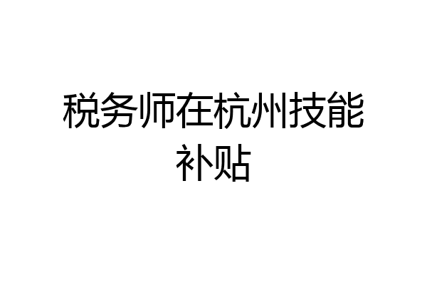 税务师在杭州技能补贴