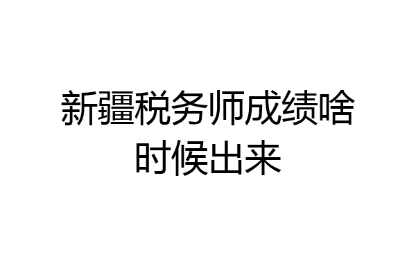 新疆税务师成绩啥时候出来