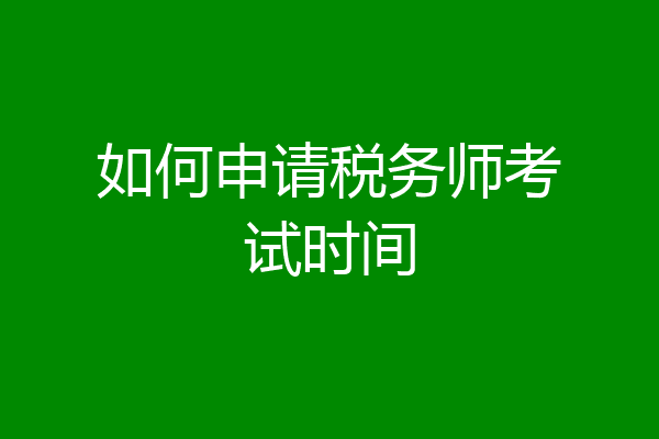 如何申请税务师考试时间