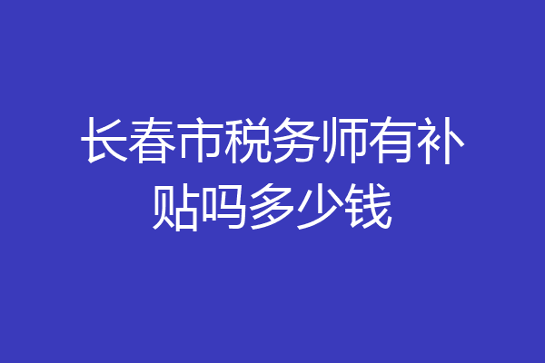 长春市税务师有补贴吗多少钱
