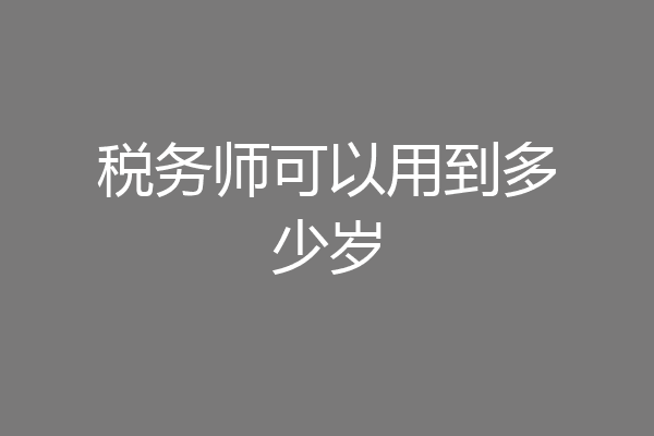 税务师可以用到多少岁