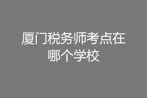 厦门税务师考点在哪个学校