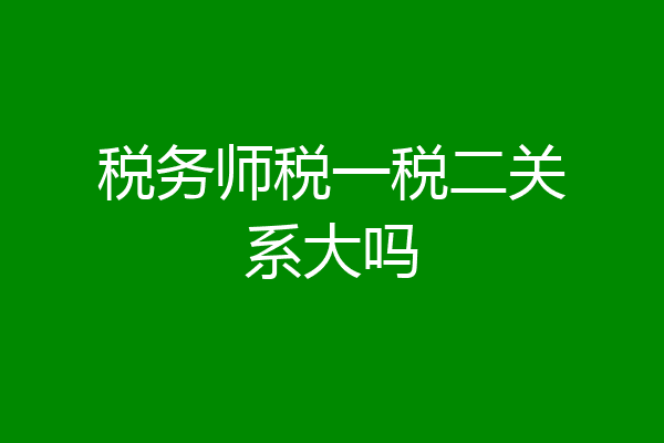 税务师税一税二关系大吗