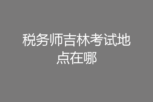 税务师吉林考试地点在哪