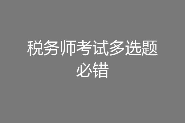 税务师考试多选题必错