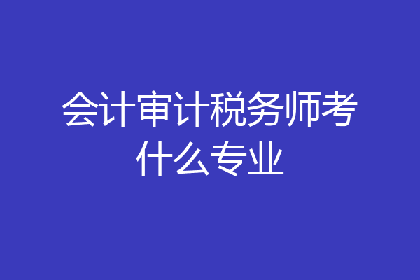 会计审计税务师考什么专业