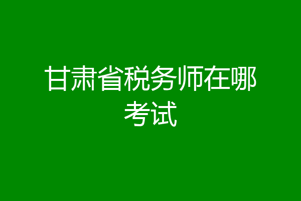甘肃省税务师在哪考试