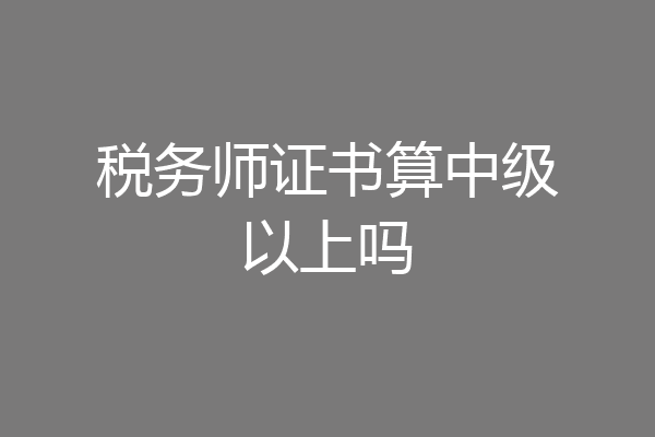 税务师证书算中级以上吗