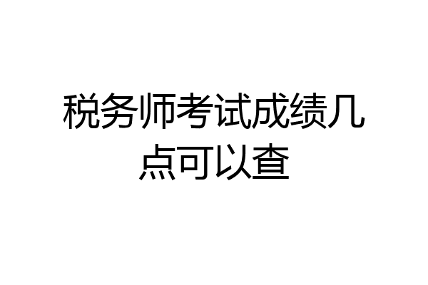 税务师考试成绩几点可以查