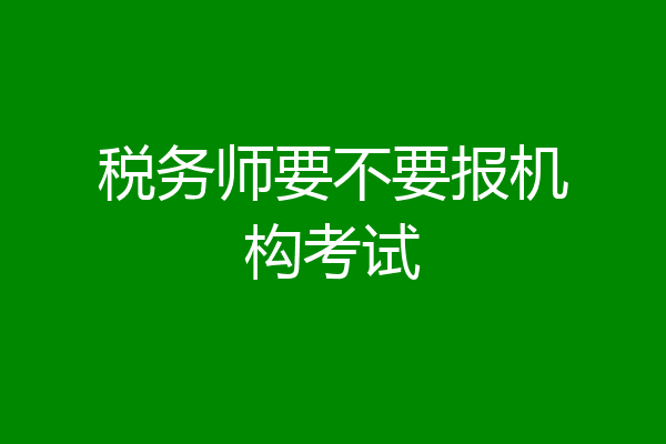 税务师要不要报机构考试