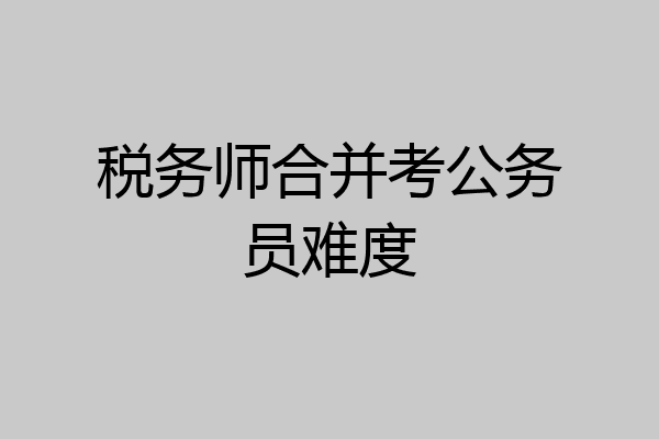 税务师合并考公务员难度
