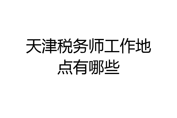 天津税务师工作地点有哪些
