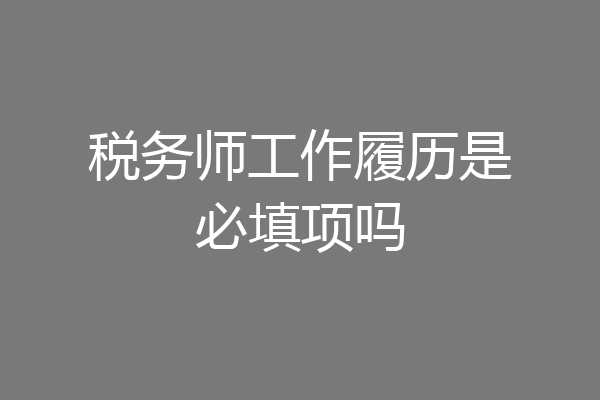 税务师工作履历是必填项吗