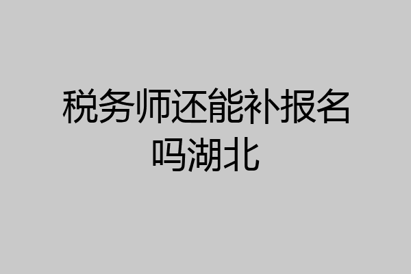 税务师还能补报名吗湖北
