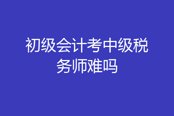 初级会计考中级税务师难吗