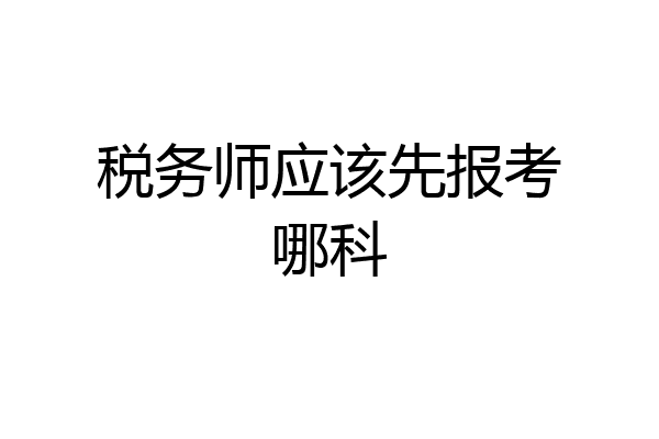 税务师应该先报考哪科