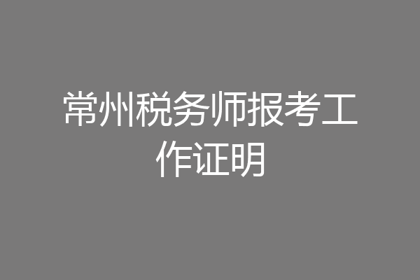 常州税务师报考工作证明