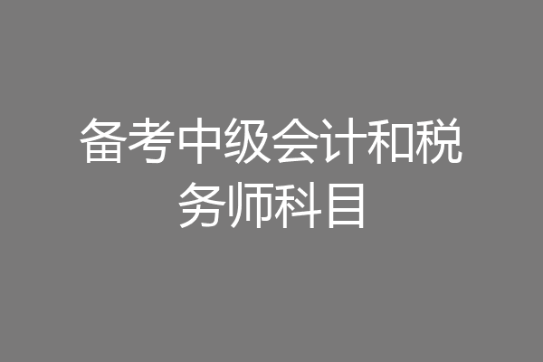 备考中级会计和税务师科目