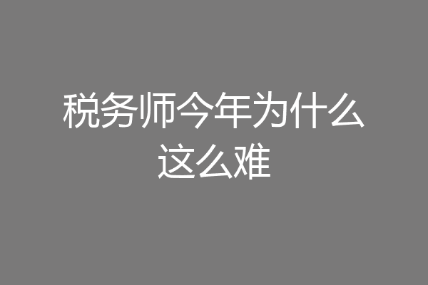 税务师今年为什么这么难