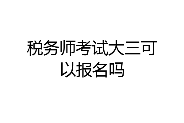 税务师考试大三可以报名吗