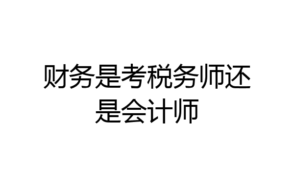 财务是考税务师还是会计师