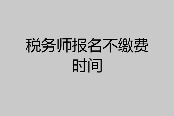 税务师报名不缴费时间