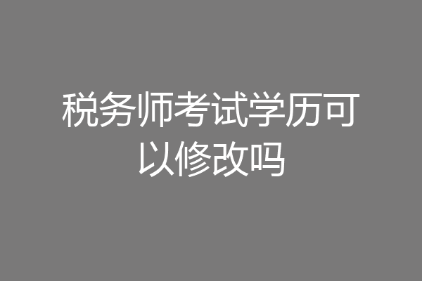 税务师考试学历可以修改吗