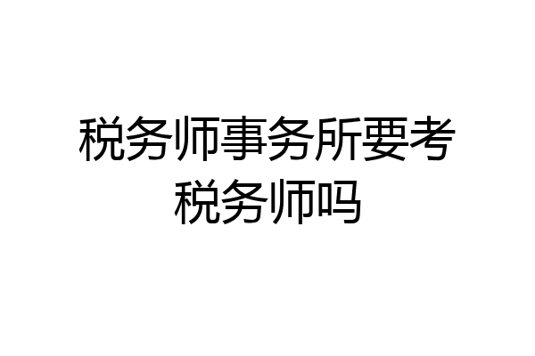 税务师事务所要考税务师吗