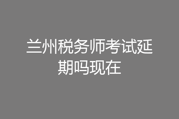 兰州税务师考试延期吗现在