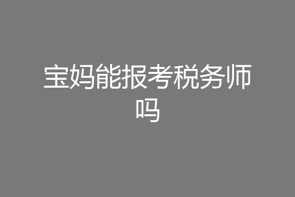 宝妈能报考税务师吗