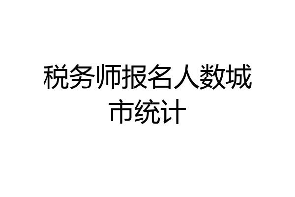 税务师报名人数城市统计