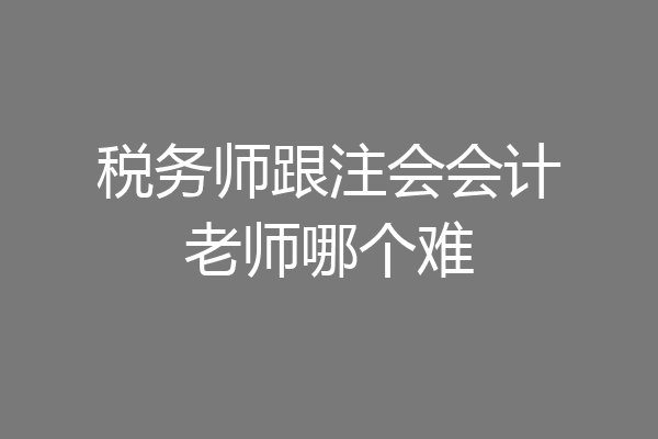 税务师跟注会会计老师哪个难