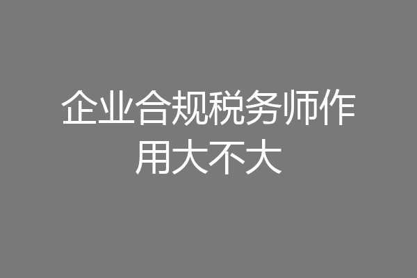 企业合规税务师作用大不大