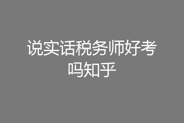 说实话税务师好考吗知乎