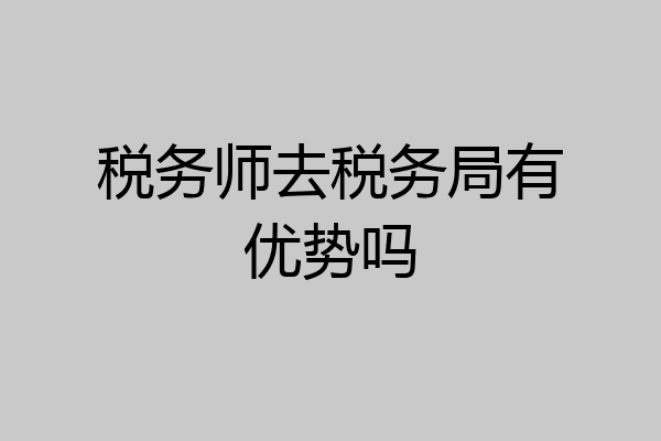 税务师去税务局有优势吗