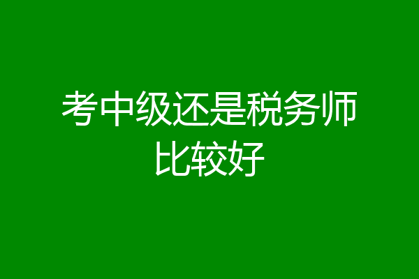 考中级还是税务师比较好