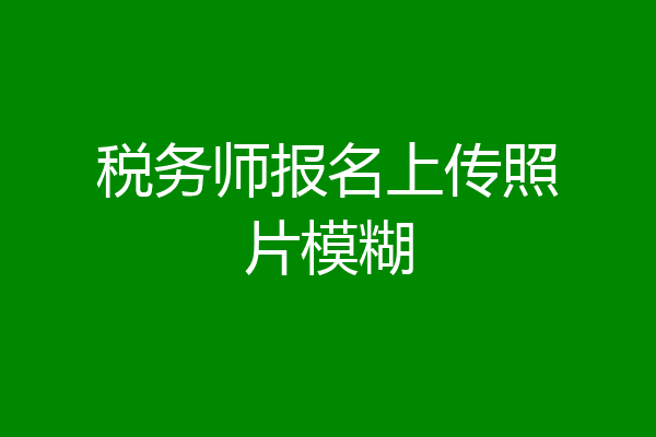 税务师报名上传照片模糊