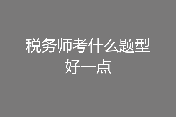 税务师考什么题型好一点