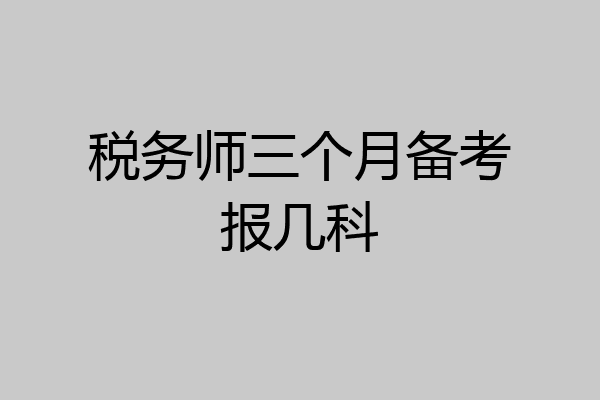 税务师三个月备考报几科