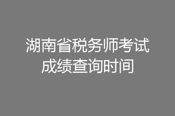 湖南省税务师考试成绩查询时间