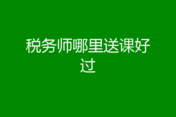 税务师哪里送课好过