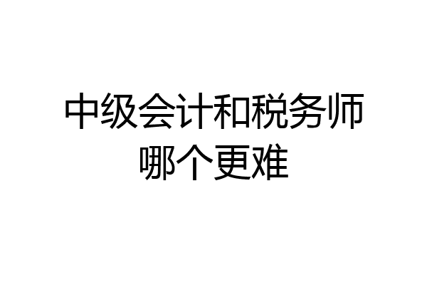 中级会计和税务师哪个更难