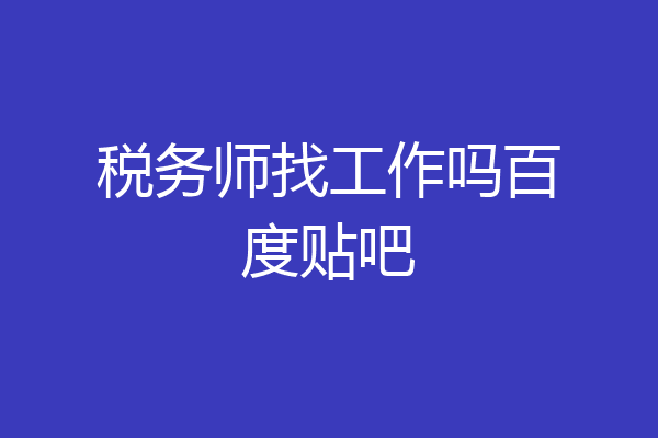 税务师找工作吗百度贴吧