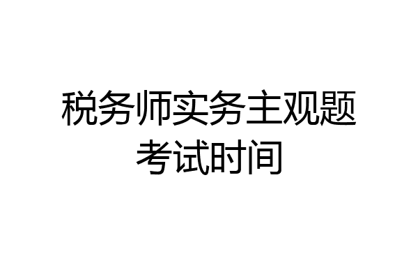 税务师实务主观题考试时间