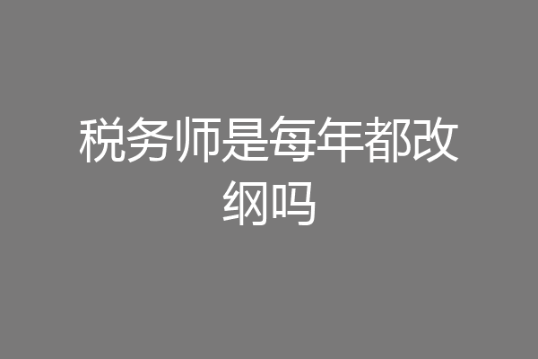 税务师是每年都改纲吗