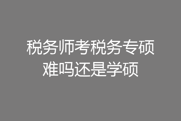 税务师考税务专硕难吗还是学硕