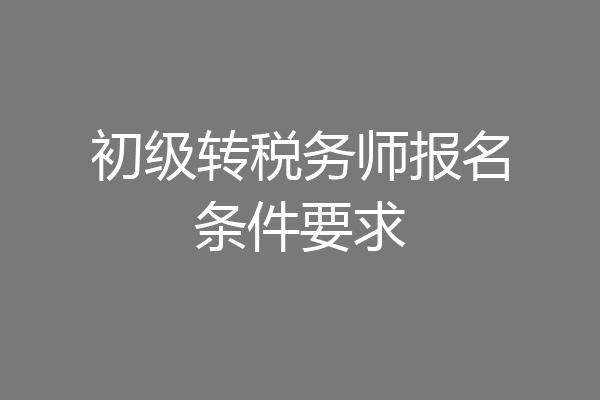 初级转税务师报名条件要求