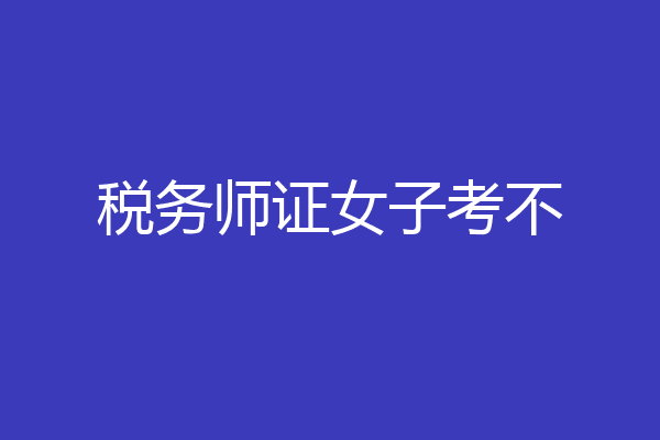 税务师证女子考不
