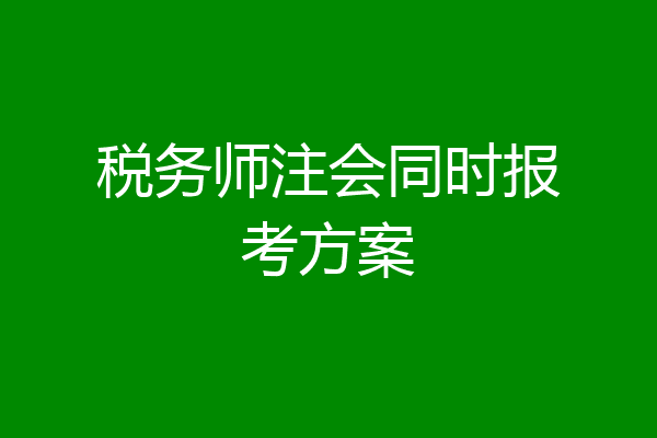 税务师注会同时报考方案