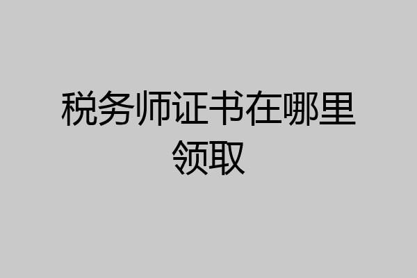 税务师证书在哪里领取
